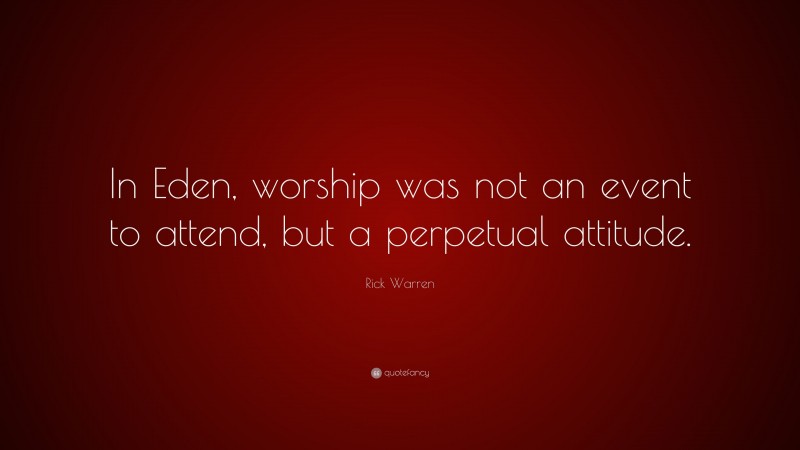 Rick Warren Quote: “In Eden, worship was not an event to attend, but a perpetual attitude.”