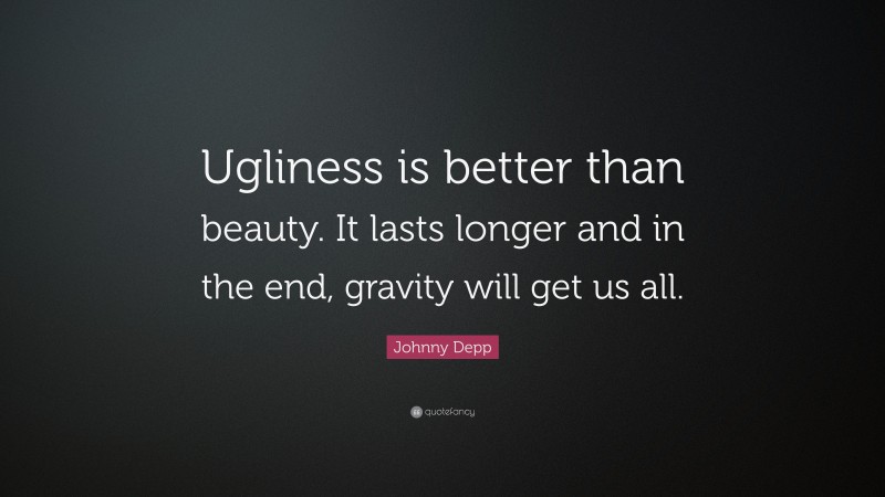 Johnny Depp Quote: “Ugliness is better than beauty. It lasts longer and in the end, gravity will get us all.”