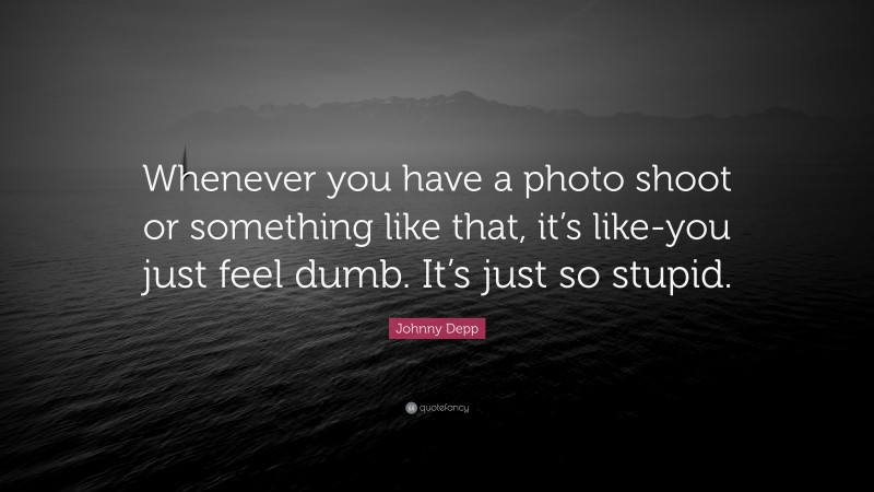 Johnny Depp Quote: “Whenever you have a photo shoot or something like that, it’s like-you just feel dumb. It’s just so stupid.”