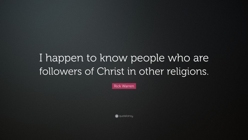 Rick Warren Quote: “I happen to know people who are followers of Christ in other religions.”