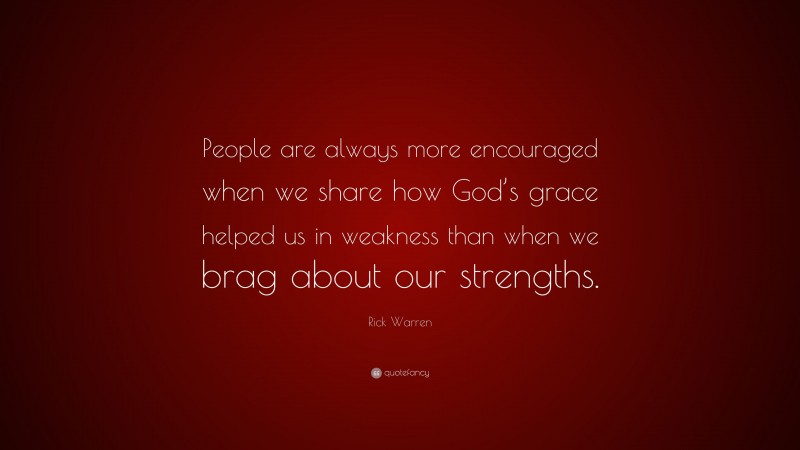 Rick Warren Quote: “People are always more encouraged when we share how God’s grace helped us in weakness than when we brag about our strengths.”
