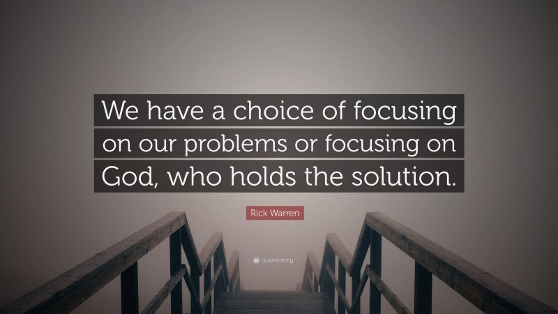 Rick Warren Quote: “We have a choice of focusing on our problems or focusing on God, who holds the solution.”