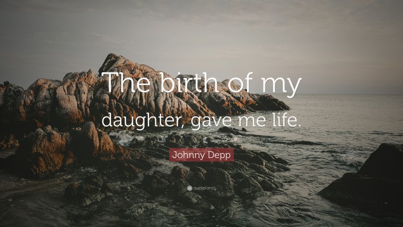 Johnny Depp Quote: “The birth of my daughter, gave me life.”
