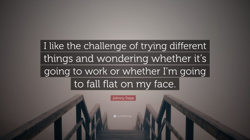 Johnny Depp Quote: “I like the challenge of trying different things and wondering whether it’s going to work or whether I’m going to fall flat on my face.”