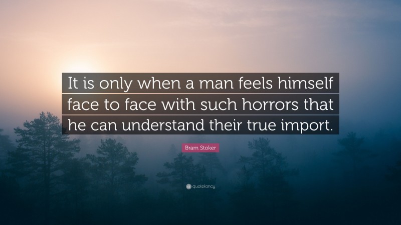 Bram Stoker Quote: “It is only when a man feels himself face to face with such horrors that he can understand their true import.”