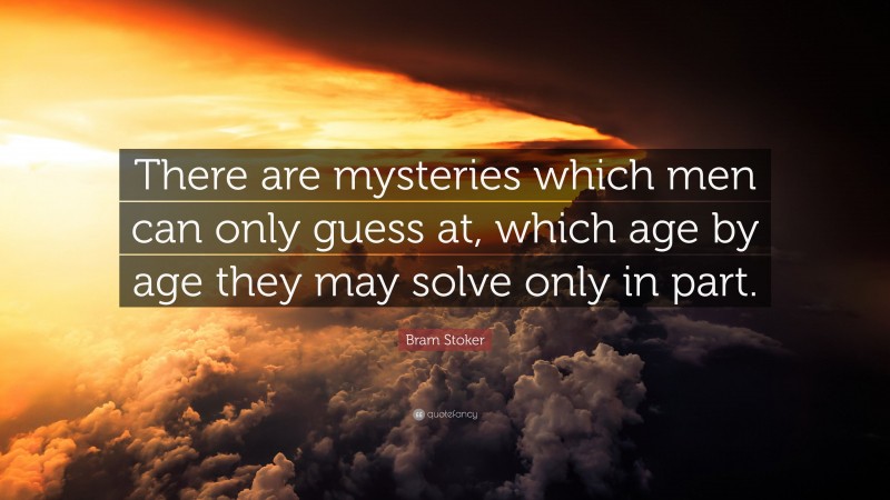 Bram Stoker Quote: “There are mysteries which men can only guess at, which age by age they may solve only in part.”