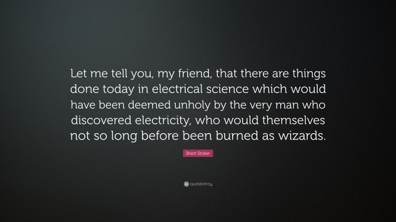 Bram Stoker Quote: “Let me tell you, my friend, that there are things done today in electrical science which would have been deemed unholy by the very man who discovered electricity, who would themselves not so long before been burned as wizards.”