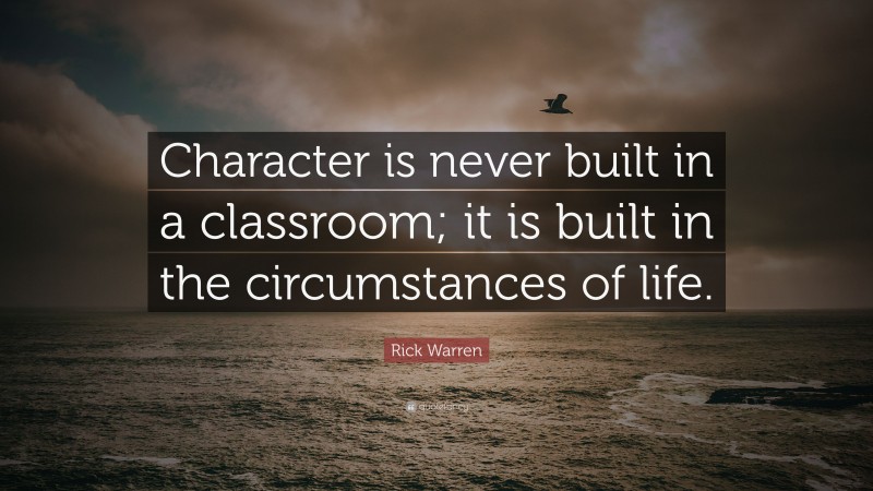 Rick Warren Quote: “Character is never built in a classroom; it is built in the circumstances of life.”