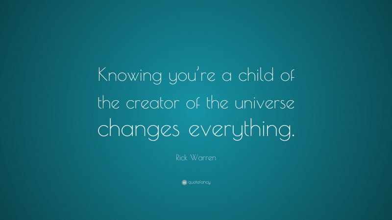 Rick Warren Quote: “Knowing you’re a child of the creator of the universe changes everything.”