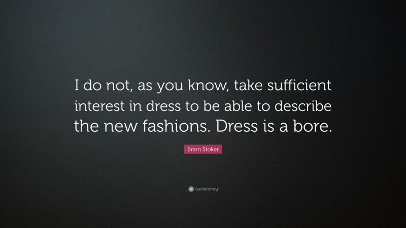 Bram Stoker Quote: “I do not, as you know, take sufficient interest in dress to be able to describe the new fashions. Dress is a bore.”
