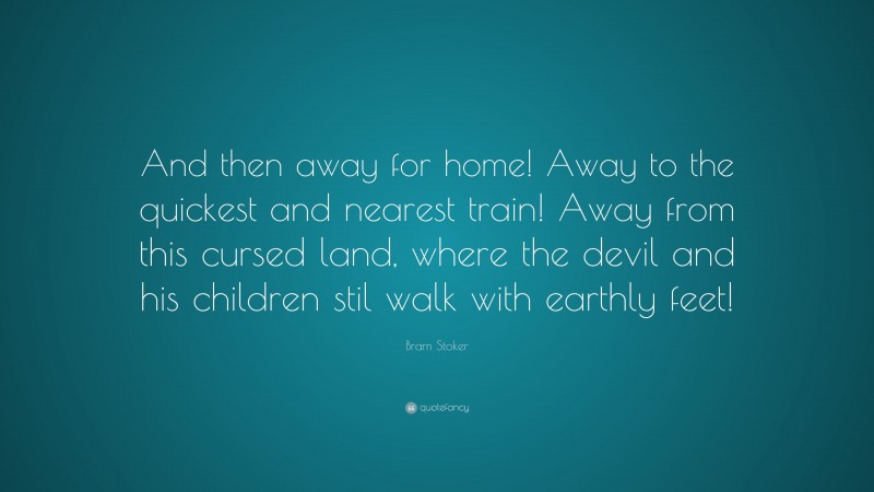 Bram Stoker Quote: “And then away for home! Away to the quickest and nearest train! Away from this cursed land, where the devil and his children stil walk with earthly feet!”