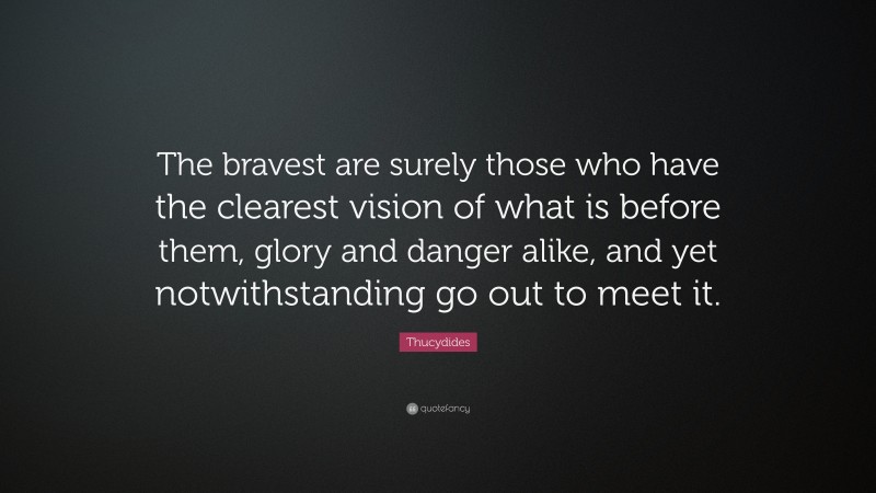 Thucydides Quote: “The bravest are surely those who have the clearest vision of what is before them, glory and danger alike, and yet notwithstanding go out to meet it.”