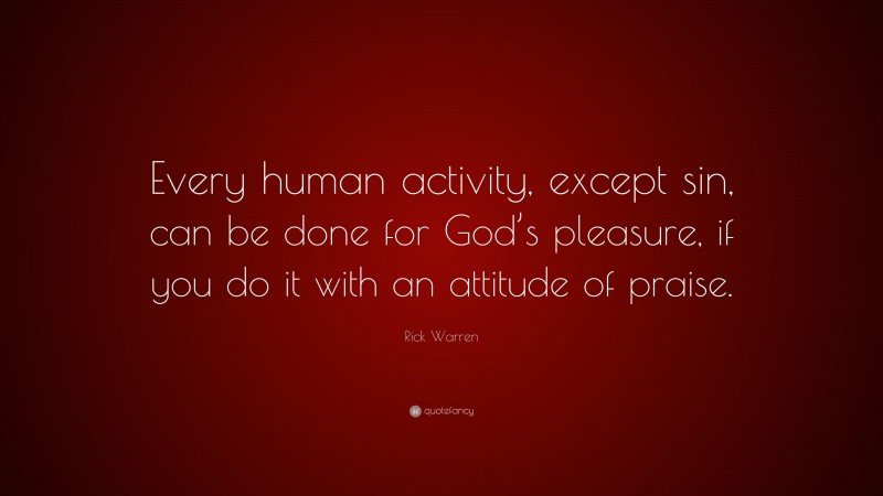 Rick Warren Quote: “Every human activity, except sin, can be done for God’s pleasure, if you do it with an attitude of praise.”