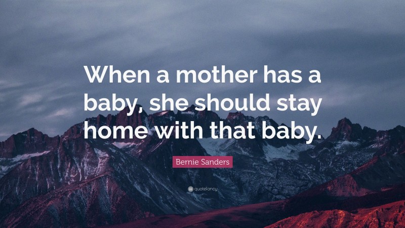 Bernie Sanders Quote: “When a mother has a baby, she should stay home with that baby.”