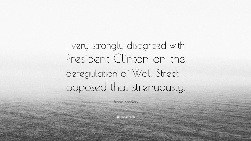 Bernie Sanders Quote: “I very strongly disagreed with President Clinton on the deregulation of Wall Street. I opposed that strenuously.”