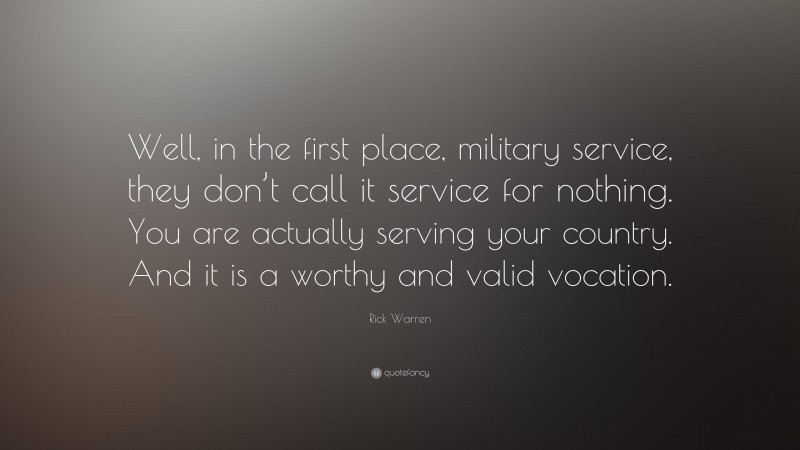 Rick Warren Quote: “Well, in the first place, military service, they don’t call it service for nothing. You are actually serving your country. And it is a worthy and valid vocation.”