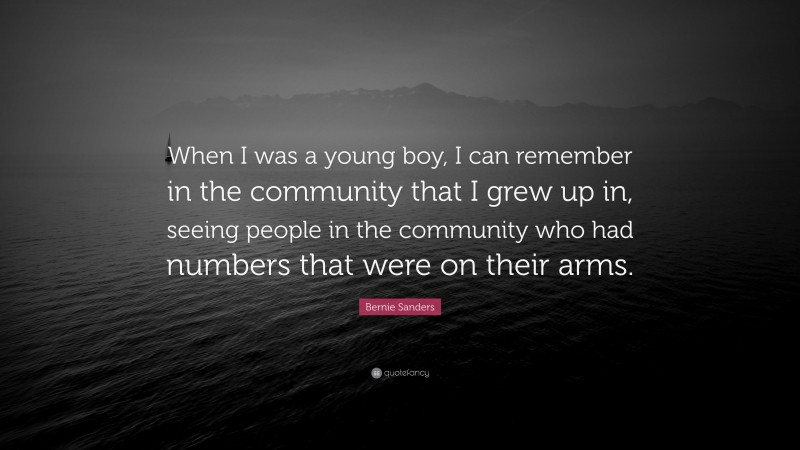 Bernie Sanders Quote: “When I was a young boy, I can remember in the community that I grew up in, seeing people in the community who had numbers that were on their arms.”