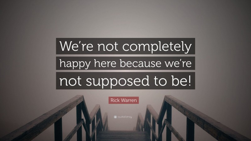 Rick Warren Quote: “We’re not completely happy here because we’re not supposed to be!”