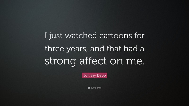 Johnny Depp Quote: “I just watched cartoons for three years, and that had a strong affect on me.”