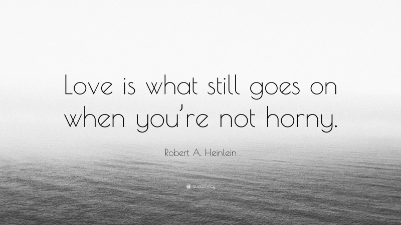 Robert A. Heinlein Quote: “Love is what still goes on when you’re not horny.”