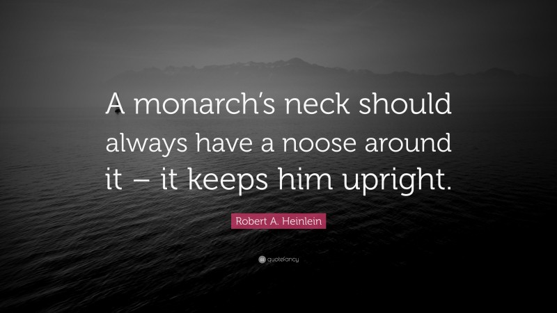 Robert A. Heinlein Quote: “A monarch’s neck should always have a noose around it – it keeps him upright.”