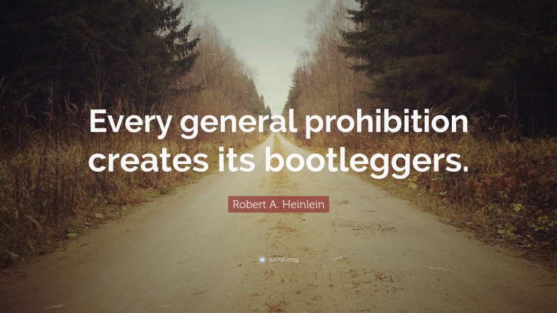 Robert A. Heinlein Quote: “Every general prohibition creates its bootleggers.”