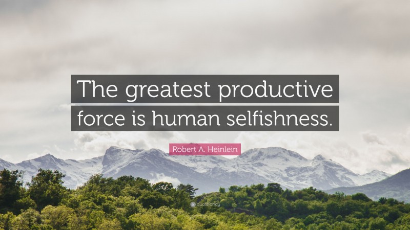 Robert A. Heinlein Quote: “The greatest productive force is human selfishness.”