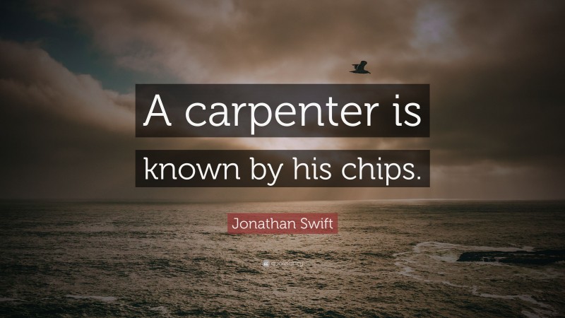 Jonathan Swift Quote: “A carpenter is known by his chips.”