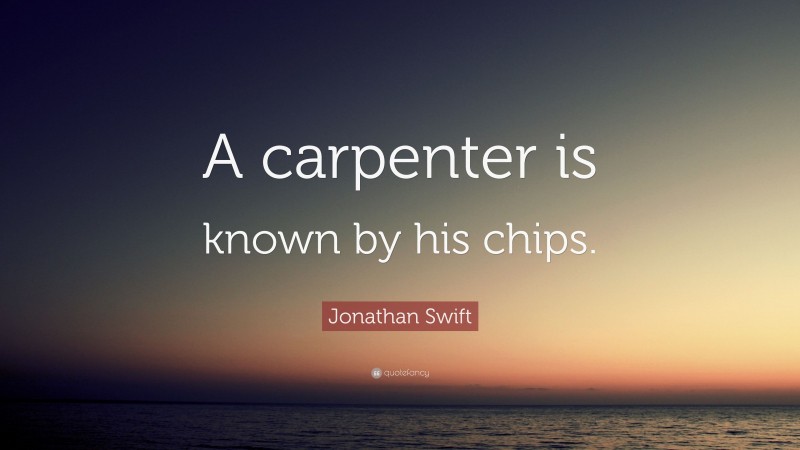 Jonathan Swift Quote: “A carpenter is known by his chips.”