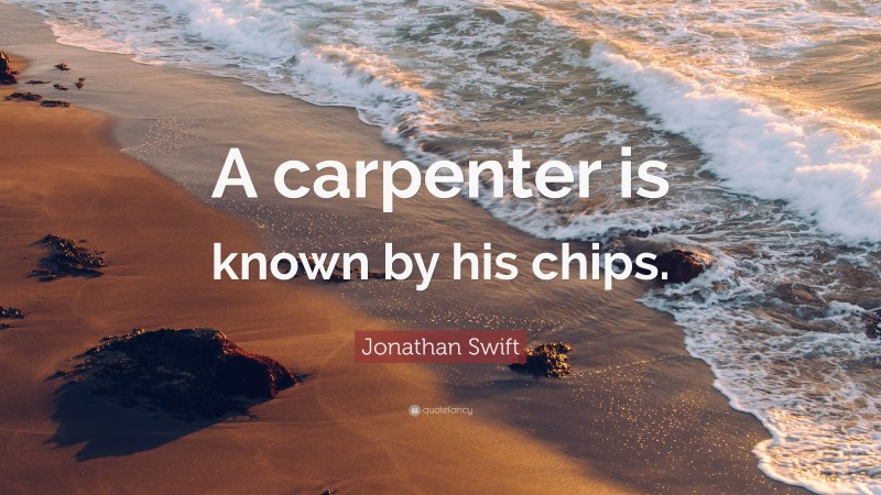 Jonathan Swift Quote: “A carpenter is known by his chips.”