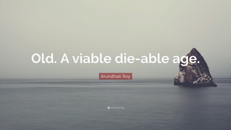 Arundhati Roy Quote: “Old. A viable die-able age.”