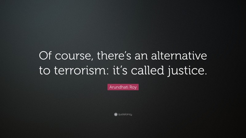 Arundhati Roy Quote: “Of course, there’s an alternative to terrorism: it’s called justice.”