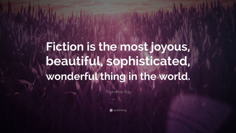 Arundhati Roy Quote: “Fiction is the most joyous, beautiful, sophisticated, wonderful thing in the world.”