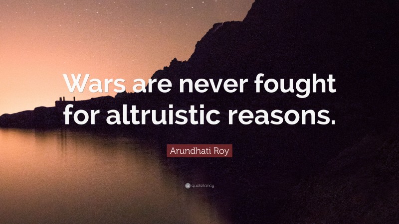 Arundhati Roy Quote: “Wars are never fought for altruistic reasons.”