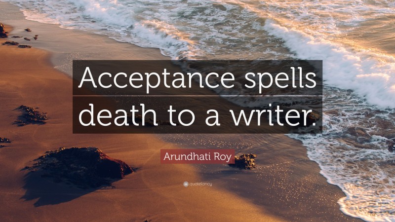Arundhati Roy Quote: “Acceptance spells death to a writer.”