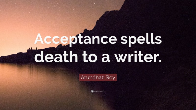 Arundhati Roy Quote: “Acceptance spells death to a writer.”
