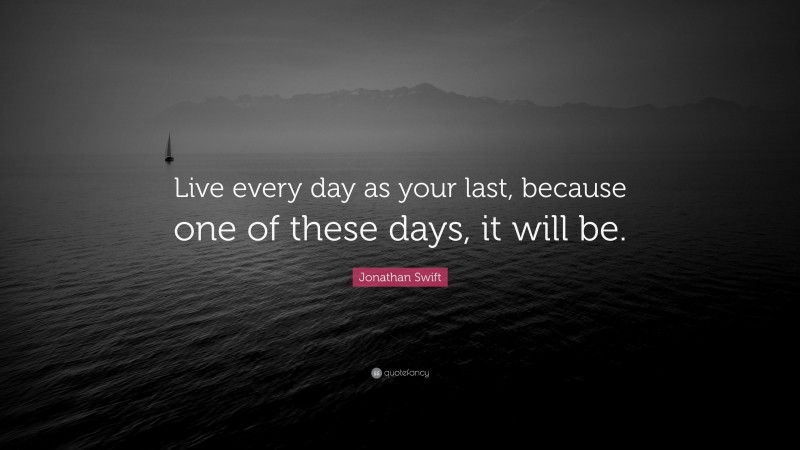 Jonathan Swift Quote: “Live every day as your last, because one of these days, it will be.”