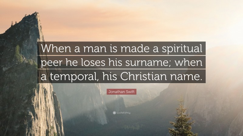 Jonathan Swift Quote: “When a man is made a spiritual peer he loses his surname; when a temporal, his Christian name.”