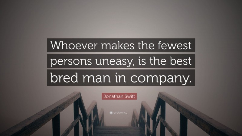 Jonathan Swift Quote: “Whoever makes the fewest persons uneasy, is the best bred man in company.”