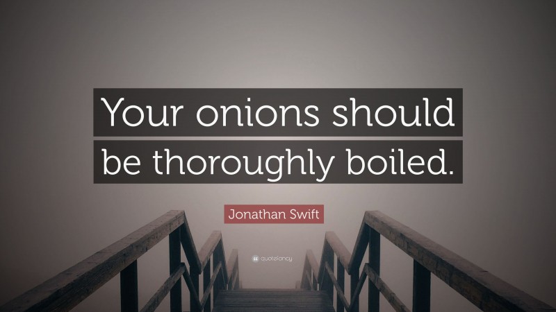 Jonathan Swift Quote: “Your onions should be thoroughly boiled.”