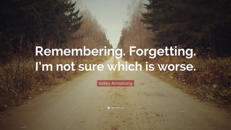 Kelley Armstrong Quote: “Remembering. Forgetting. I’m not sure which is worse.”