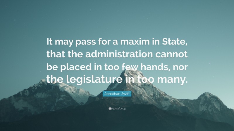 Jonathan Swift Quote: “It may pass for a maxim in State, that the administration cannot be placed in too few hands, nor the legislature in too many.”