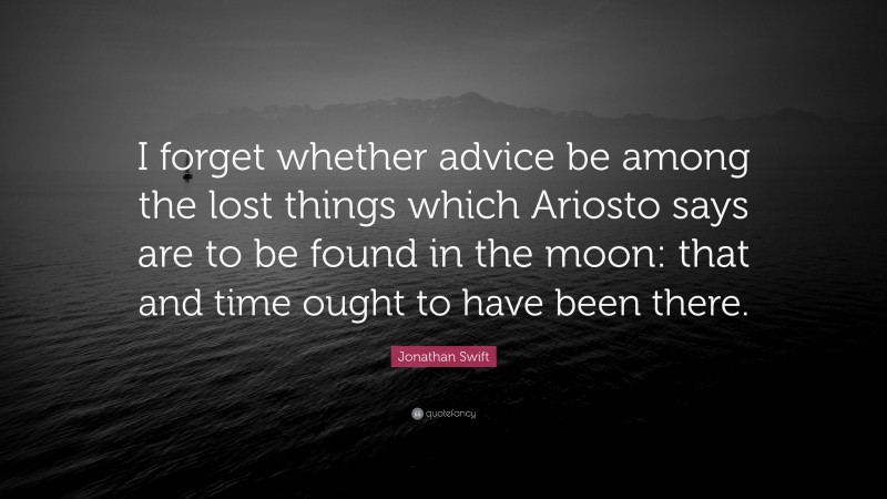 Jonathan Swift Quote: “I forget whether advice be among the lost things which Ariosto says are to be found in the moon: that and time ought to have been there.”