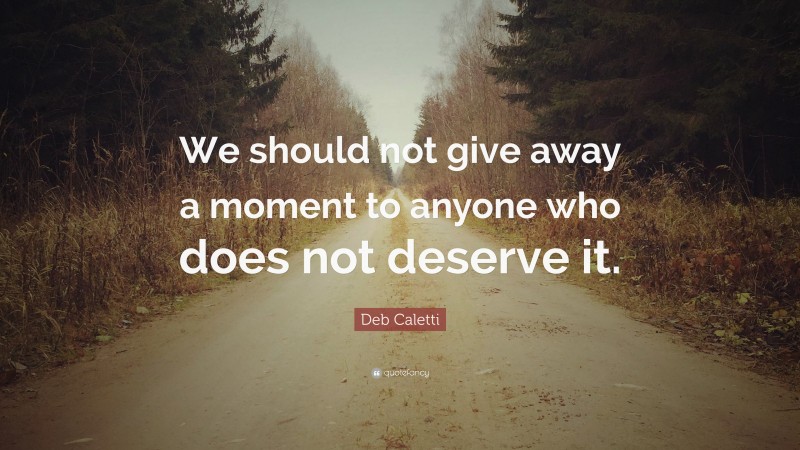 Deb Caletti Quote: “We should not give away a moment to anyone who does not deserve it.”