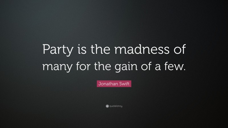 Jonathan Swift Quote: “Party is the madness of many for the gain of a few.”