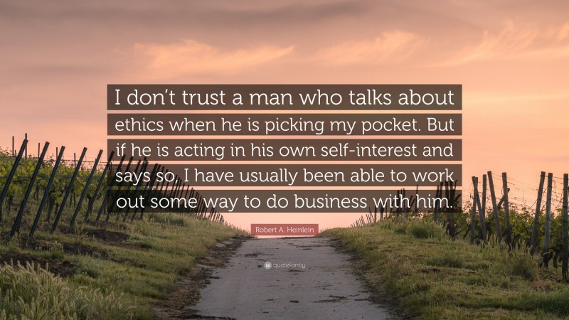 Robert A. Heinlein Quote: “I don’t trust a man who talks about ethics when he is picking my pocket. But if he is acting in his own self-interest and says so, I have usually been able to work out some way to do business with him.”