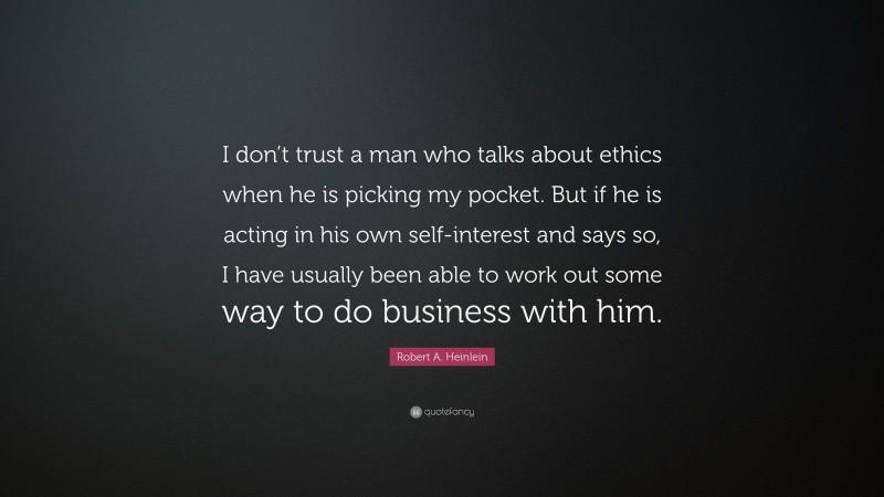 Robert A. Heinlein Quote: “I don’t trust a man who talks about ethics when he is picking my pocket. But if he is acting in his own self-interest and says so, I have usually been able to work out some way to do business with him.”