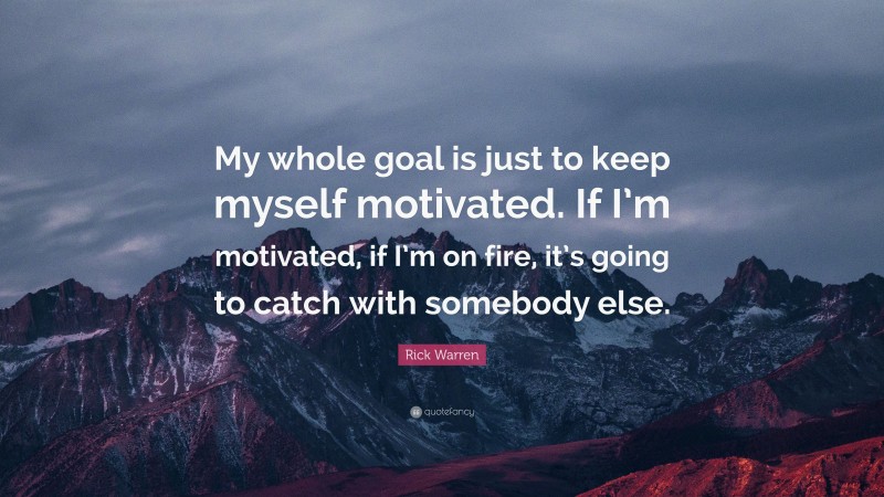 Rick Warren Quote: “My whole goal is just to keep myself motivated. If I’m motivated, if I’m on fire, it’s going to catch with somebody else.”