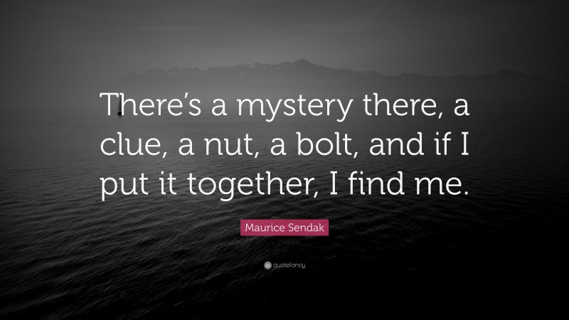 Maurice Sendak Quote: “There’s a mystery there, a clue, a nut, a bolt, and if I put it together, I find me.”