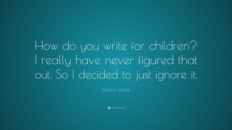 Maurice Sendak Quote: “How do you write for children? I really have never figured that out. So I decided to just ignore it.”